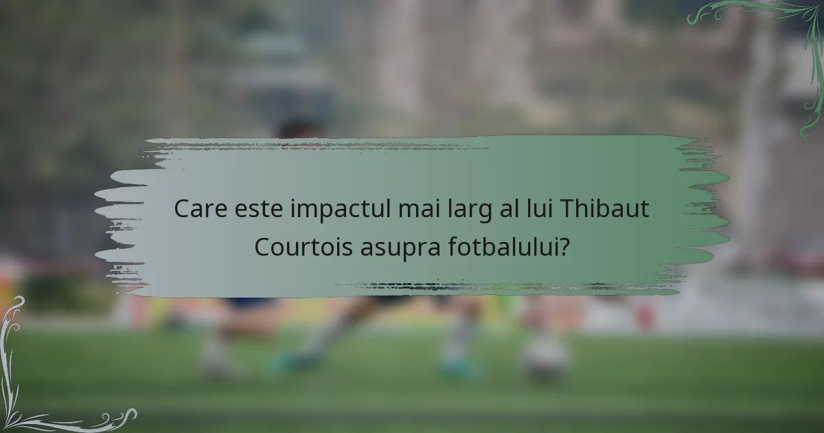 Care este impactul mai larg al lui Thibaut Courtois asupra fotbalului?