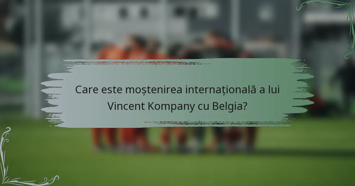Care este moștenirea internațională a lui Vincent Kompany cu Belgia?