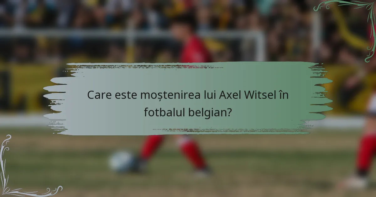 Care este moștenirea lui Axel Witsel în fotbalul belgian?