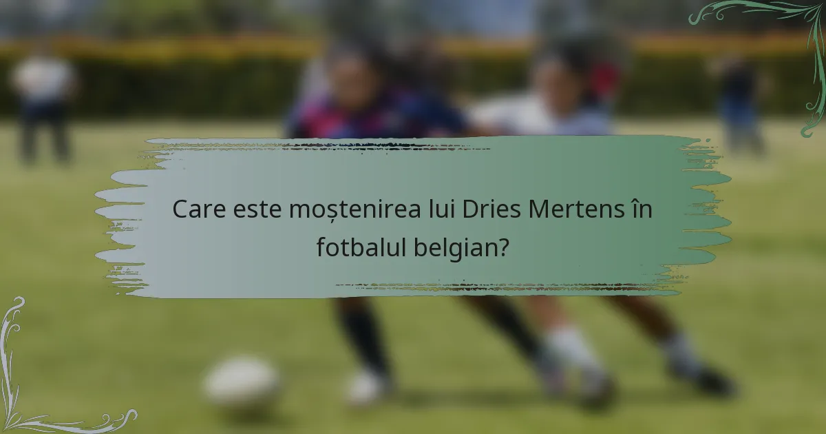 Care este moștenirea lui Dries Mertens în fotbalul belgian?