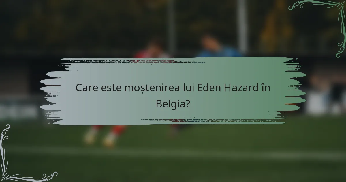 Care este moștenirea lui Eden Hazard în Belgia?