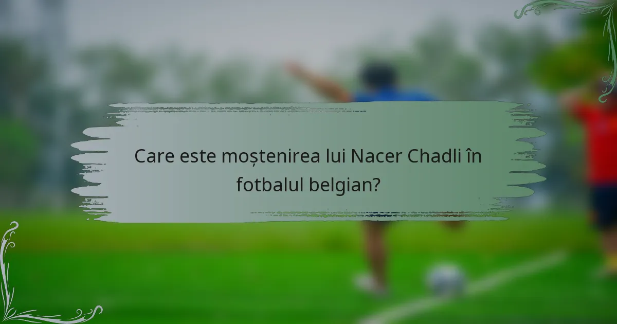 Care este moștenirea lui Nacer Chadli în fotbalul belgian?