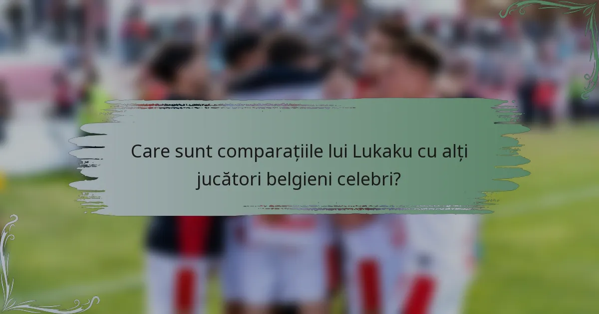 Care sunt comparațiile lui Lukaku cu alți jucători belgieni celebri?