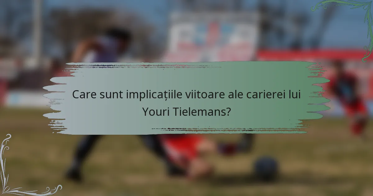 Care sunt implicațiile viitoare ale carierei lui Youri Tielemans?