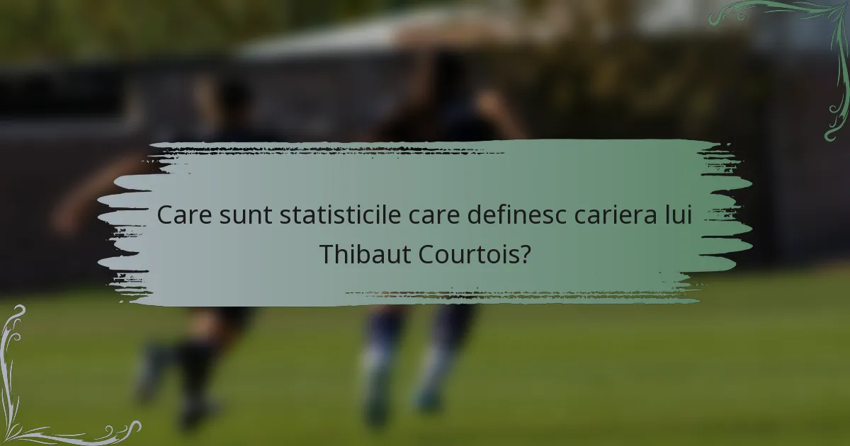 Care sunt statisticile care definesc cariera lui Thibaut Courtois?