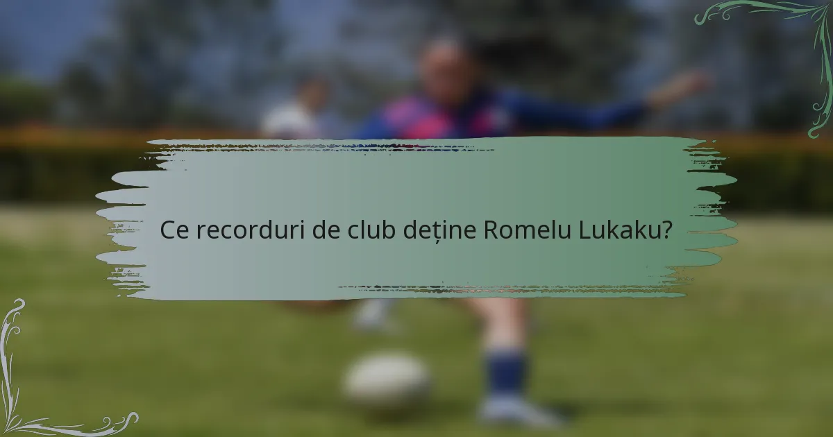 Ce recorduri de club deține Romelu Lukaku?