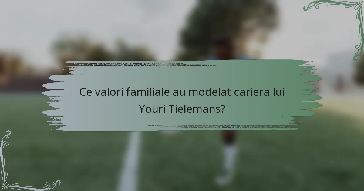 Ce valori familiale au modelat cariera lui Youri Tielemans?