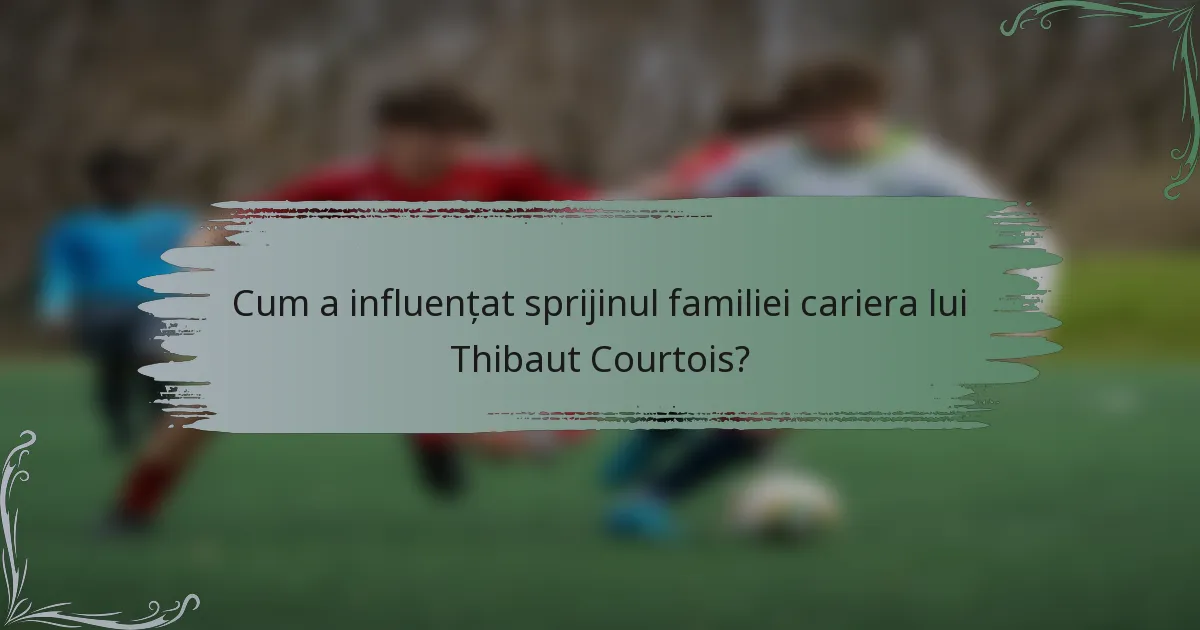 Cum a influențat sprijinul familiei cariera lui Thibaut Courtois?