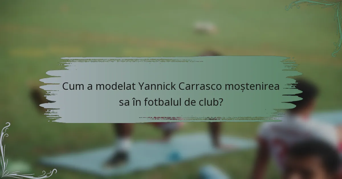 Cum a modelat Yannick Carrasco moștenirea sa în fotbalul de club?