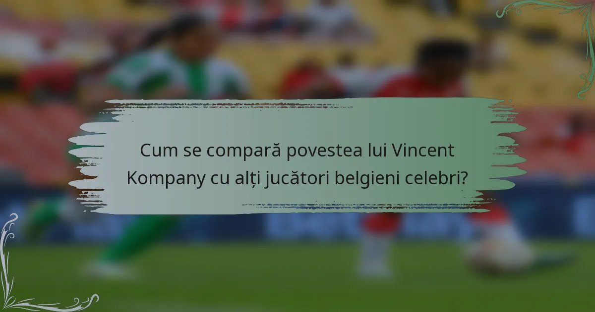Cum se compară povestea lui Vincent Kompany cu alți jucători belgieni celebri?