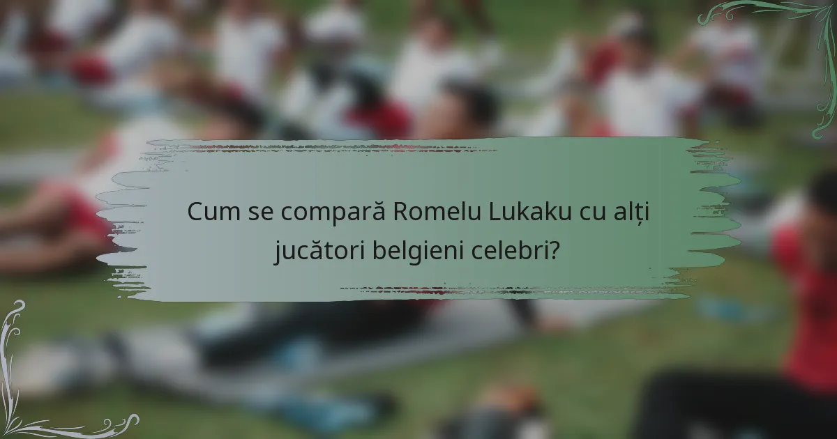 Cum se compară Romelu Lukaku cu alți jucători belgieni celebri?