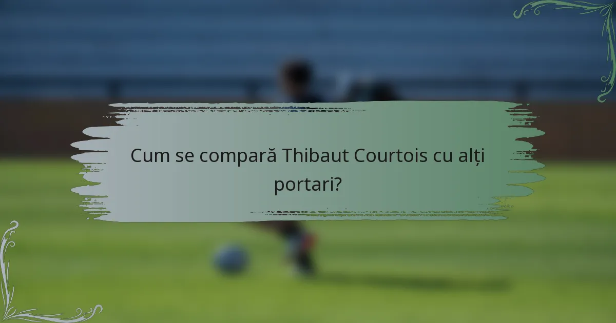Cum se compară Thibaut Courtois cu alți portari?