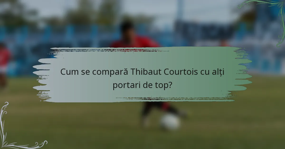 Cum se compară Thibaut Courtois cu alți portari de top?
